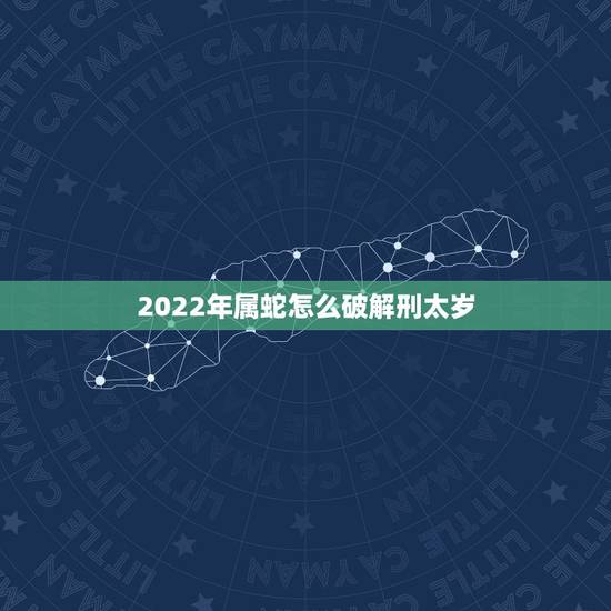 2022年属蛇怎么破解刑太岁 刑太岁化解方法生肖蛇