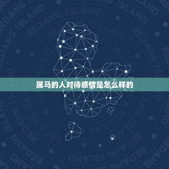 属马的人对待感情是怎么样的，属马的男人对待感情