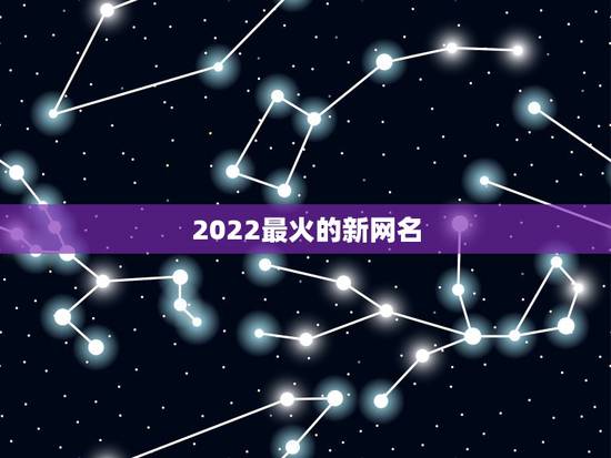 2022最火的新网名,2023火爆网名 2022最火的新网名,2023火爆网名