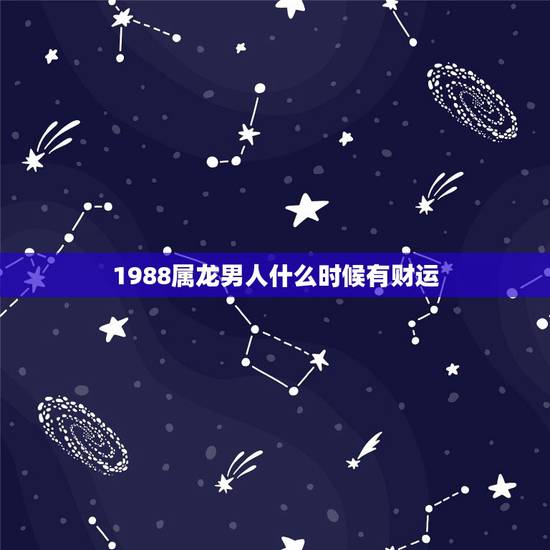 1988属龙男人什么时候有财运，88年属龙人在2021年的全年运势？