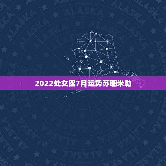 2022处女座7月运势苏珊米勒，处女座2022年运势每月事业完整版