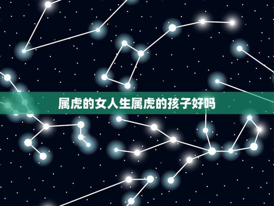 属虎的女人生属虎的孩子好吗,1986年女在2022年生宝宝好吗 属虎的女人生属虎的孩子好吗,1986年女在2022年生宝宝好吗