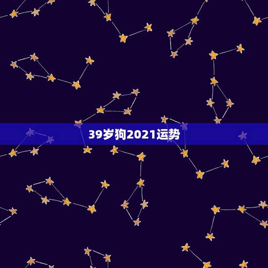 39岁狗2021运势,2021属狗的全年运势 39岁狗2021运势,2021属狗的全年运势