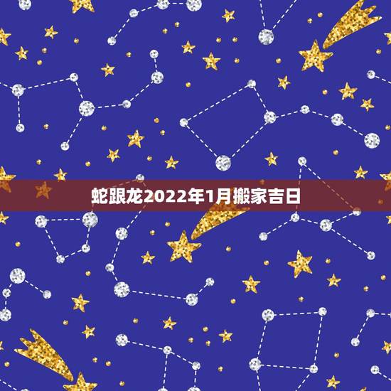 蛇跟龙2022年1月搬家吉日，2022 年搬家入宅黄道吉日吉时