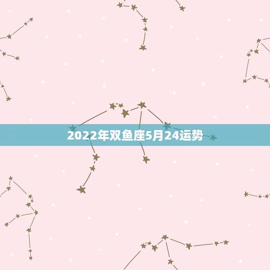 2022年双鱼座5月24运势,帮忙说下双鱼座(2月24日)的女生,整体 2022年双鱼座5月24运势,帮忙说下双鱼座(2月24日)的女生,整体
