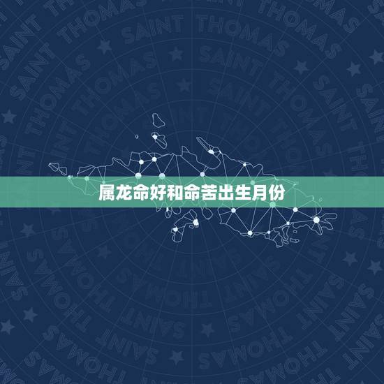 属龙命好和命苦出生月份，生肖龙几月出生好
