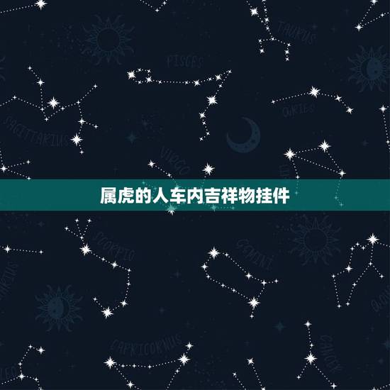 属虎的人车内吉祥物挂件,属虎女车适合什么挂件 属虎的人车内吉祥物挂件,属虎女车适合什么挂件