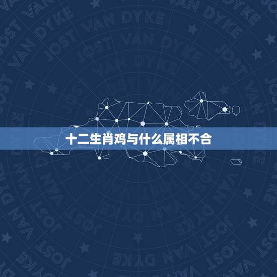 十二生肖鸡与什么属相不合，鸡和什么属相不合