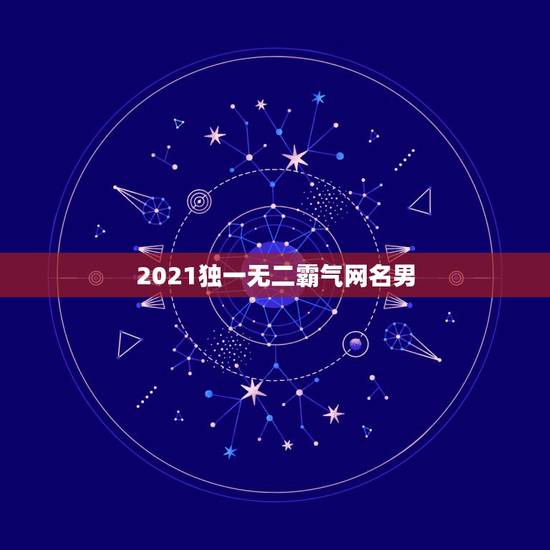 2021独一无二霸气网名男，2021微信男网名