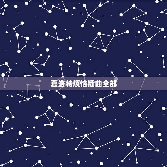 夏洛特烦恼插曲全部,开心麻花夏洛特烦恼里面所有出现的歌曲都是什么? 夏洛特烦恼插曲全部,开心麻花夏洛特烦恼里面所有出现的歌曲都是什么?
