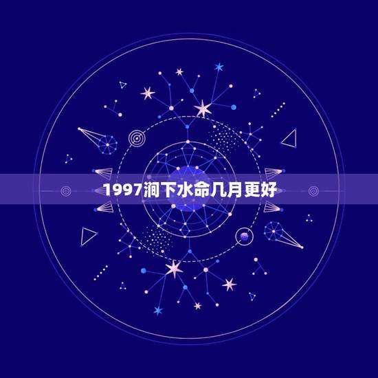 1997涧下水命几月更好,属牛1997涧下水命更佳婚配 1997涧下水命几月更好,属牛1997涧下水命更佳婚配