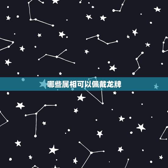 哪些属相可以佩戴龙牌，属龙的人能佩戴龙牌吗