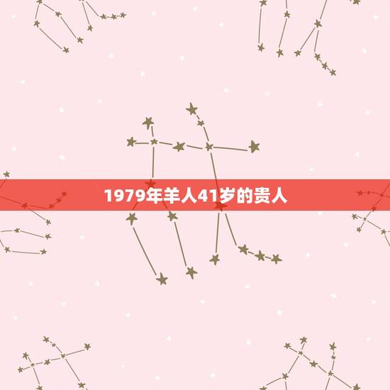1979年羊人41岁的贵人,属羊年人的命运如何 1979年羊人41岁的贵人,属羊年人的命运如何