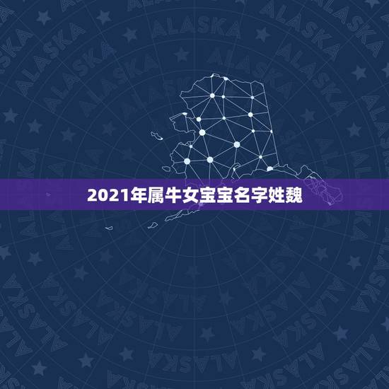 2021年属牛女宝宝名字姓魏，2021年属牛吉利名字女孩