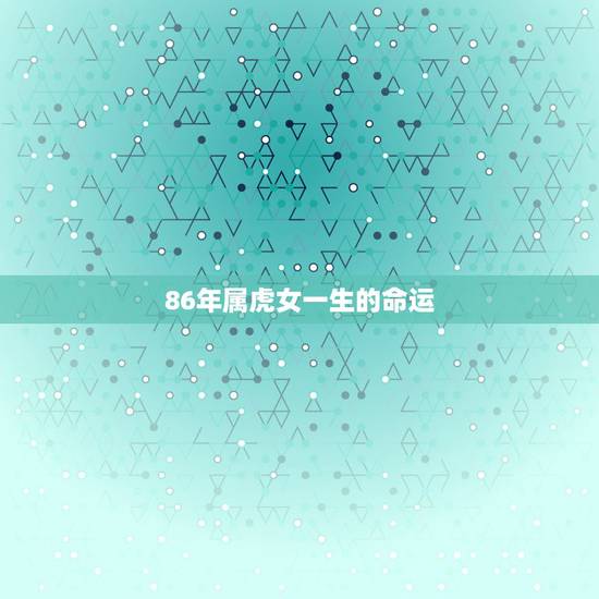 86年属虎女一生的命运,86年属虎的是什么命 86年属虎女一生的命运,86年属虎的是什么命