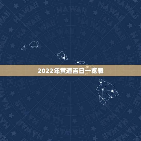 2022年黄道吉日一览表，2022年4月黄道吉日一览表|黄历凶吉