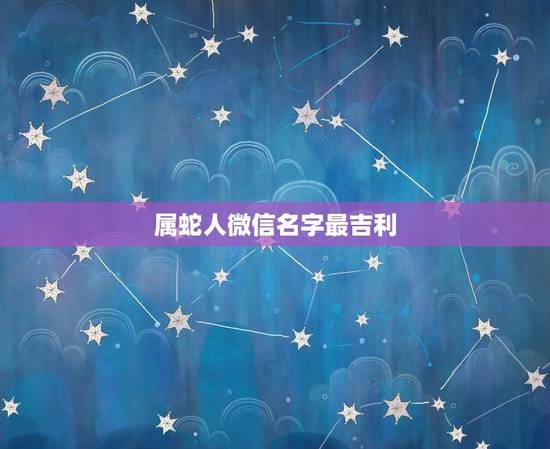 属蛇人微信名字最吉利，属蛇的男人起什么微信名字好