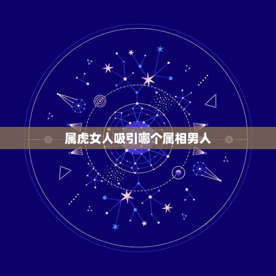 属虎女人吸引哪个属相男人，属虎的女人和什么属相最配