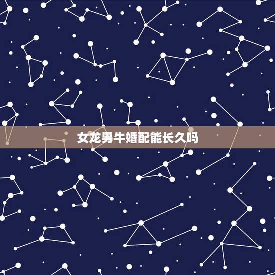 女龙男牛婚配能长久吗，女属龙男属牛是不是不合啊？