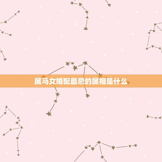 属马女婚配最忌的属相是什么，属马，女跟属什么相属配？