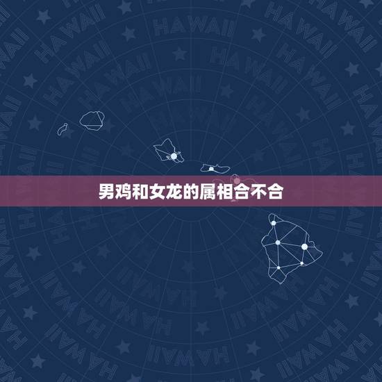 男鸡和女龙的属相合不合，龙属相跟鸡配吗