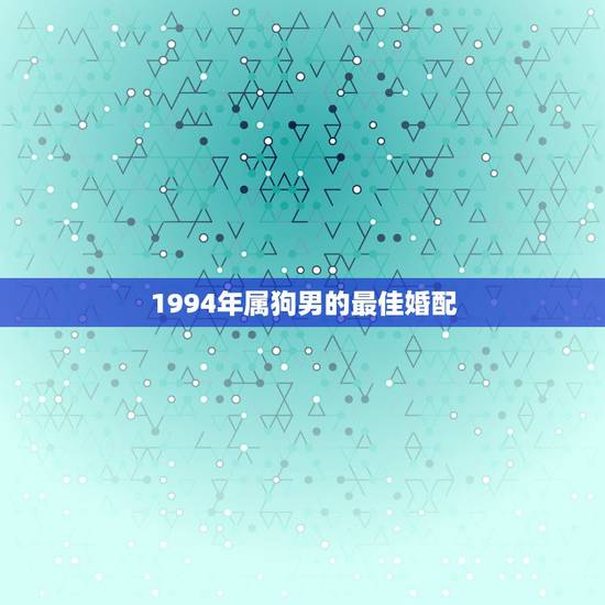 1994年属狗男的最佳婚配,94年属狗男孩的和什么属相最配女孩? 1994年属狗男的最佳婚配,94年属狗男孩的和什么属相最配女孩?
