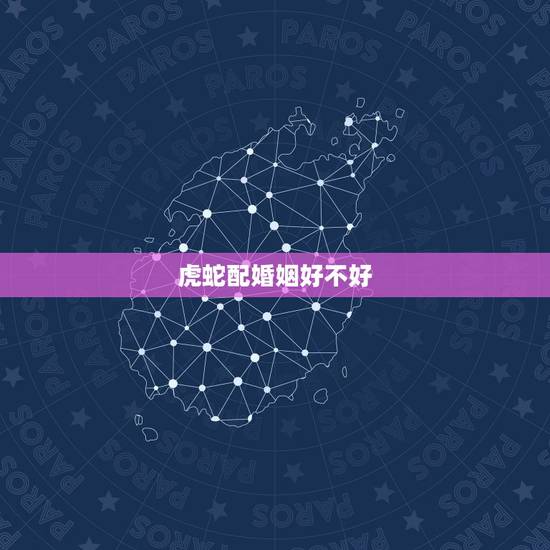 虎蛇配婚姻好不好,属虎和属蛇的谁克谁 虎蛇配婚姻好不好,属虎和属蛇的谁克谁
