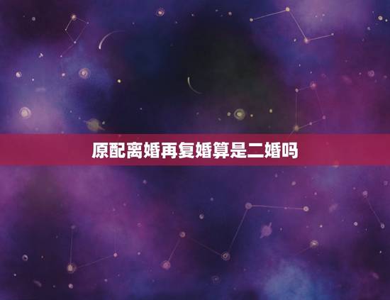 原配离婚再复婚算是二婚吗,离婚之后再复婚,算是二婚吗 原配离婚再复婚算是二婚吗,离婚之后再复婚,算是二婚吗