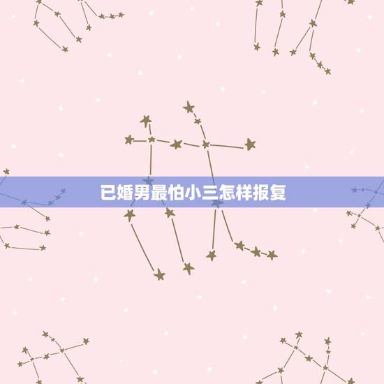 已婚男最怕小三怎样报复，已婚男人最怕小三什么？