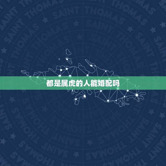 都是属虎的人能婚配吗,属虎和属虎能结婚吗 都是属虎的人能婚配吗,属虎和属虎能结婚吗