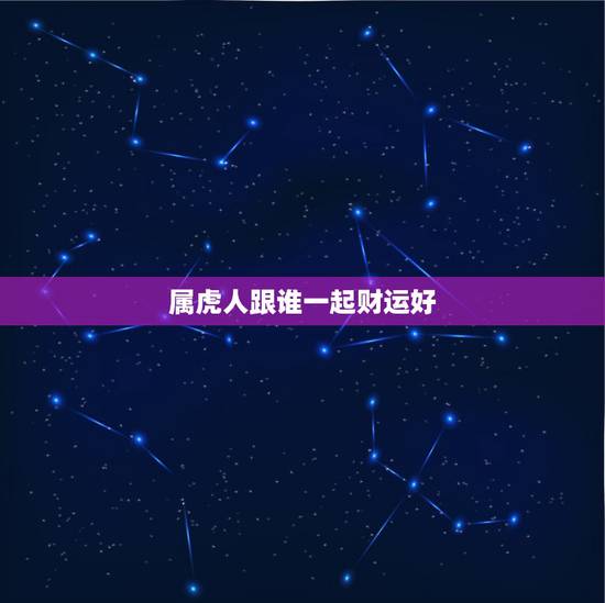 属虎人跟谁一起财运好,属虎的和什么属相合作比较合财 属虎人跟谁一起财运好,属虎的和什么属相合作比较合财