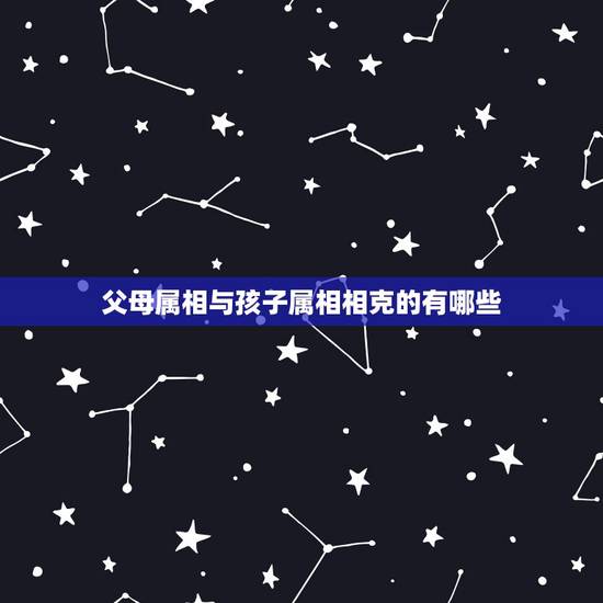 父母属相与孩子属相相克的有哪些,孩子属相和父母相克 父母属相与孩子属相相克的有哪些,孩子属相和父母相克