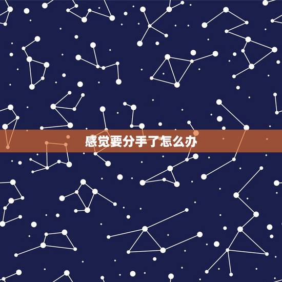 感觉要分手了怎么办,自己感觉到快要和男朋友分手了。不知道怎么办。 感觉要分手了怎么办,自己感觉到快要和男朋友分手了。不知道怎么办。