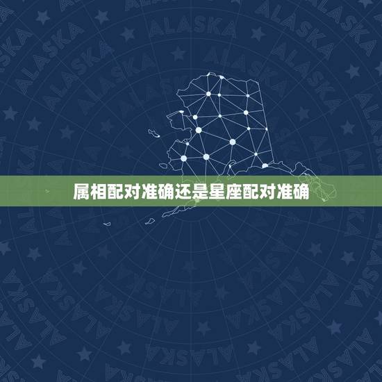 属相配对准确还是星座配对准确，星座和属相配对的准确率真的很高吗
