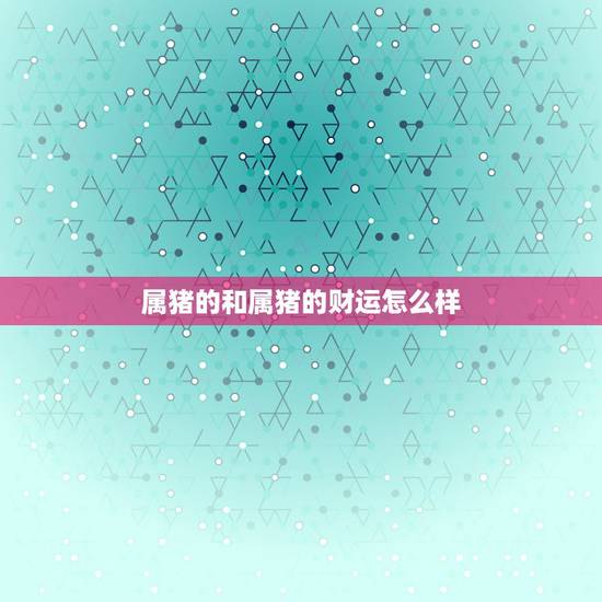 属猪的和属猪的财运怎么样,属鸡的财运分析风格 属猪的和属猪的财运怎么样,属鸡的财运分析风格