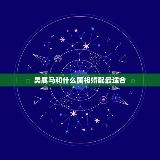 男属马和什么属相婚配最适合,男人属马的和什么属相最配、女性属马的属相婚 男属马和什么属相婚配最适合,男人属马的和什么属相最配、女性属马的属相婚