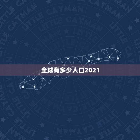 全球有多少人口2021,2021年人口多少亿 全球有多少人口2021,2021年人口多少亿