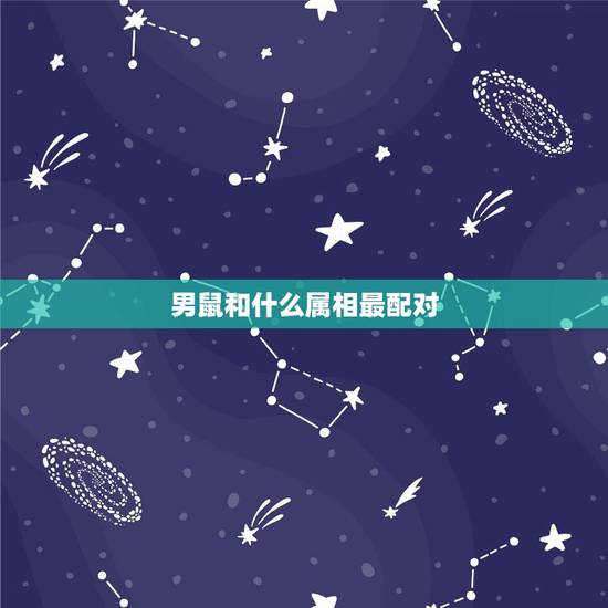 男鼠和什么属相最配对，男生属鼠和什么属相配