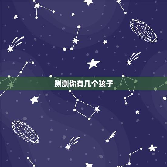 测测你有几个孩子,测试自己未来有几个孩子? 测测你有几个孩子,测试自己未来有几个孩子?