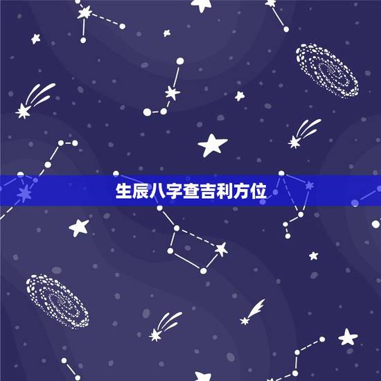 生辰八字查吉利方位，生辰八字：我大吉的方位