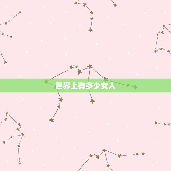 世界上有多少女人,地球有多少个女人 世界上有多少女人,地球有多少个女人