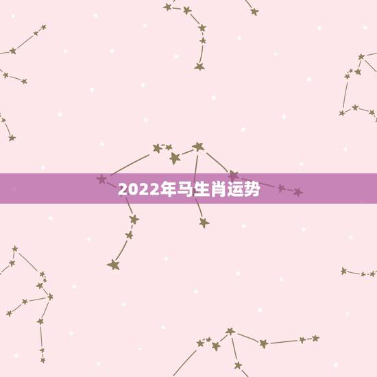 2022年马生肖运势,2022年生肖属马人流年运程 2022年马生肖运势,2022年生肖属马人流年运程