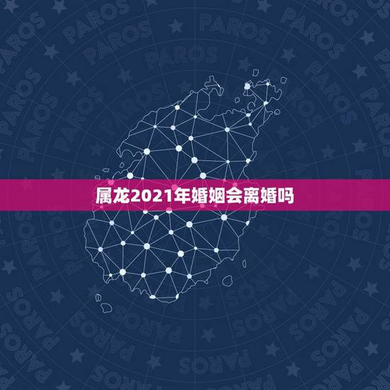 属龙2021年婚姻会离婚吗,88年属龙人在2021年的全年运势? 属龙2021年婚姻会离婚吗,88年属龙人在2021年的全年运势?