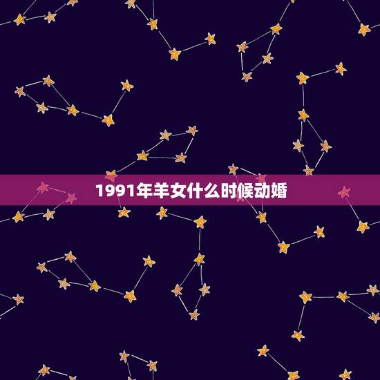 1991年羊女什么时候动婚，1991年属羊的女人 有二婚吗？