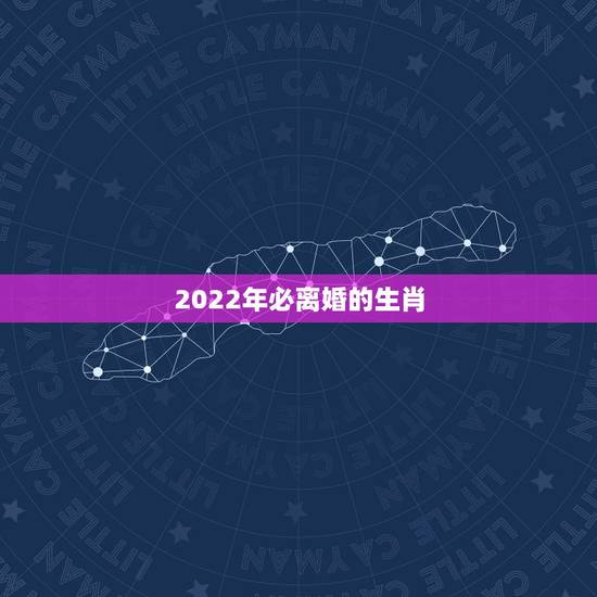 2022年必离婚的生肖,2022年财运大翻身的生肖 2022年必离婚的生肖,2022年财运大翻身的生肖