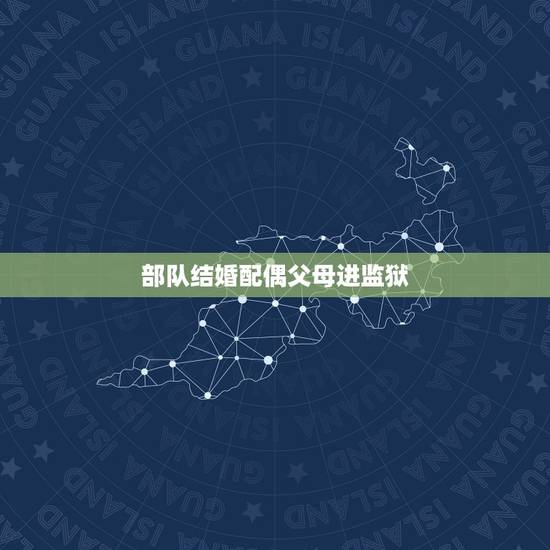 部队结婚配偶父母进监狱,军人配偶的父母坐过牢对军人的发展有影响吗 部队结婚配偶父母进监狱,军人配偶的父母坐过牢对军人的发展有影响吗