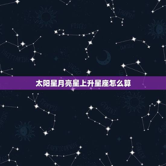 太阳星月亮星上升星座怎么算,太阳星座、月亮星座、上升星座怎么算的 太阳星月亮星上升星座怎么算,太阳星座、月亮星座、上升星座怎么算的