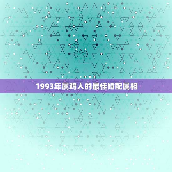 1993年属鸡人的最佳婚配属相，93年属鸡的和什么属相最配最合适呢