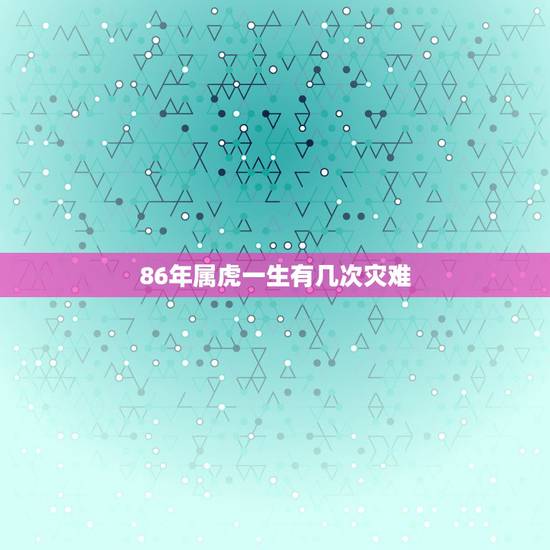 86年属虎一生有几次灾难,2022 年34岁有一劫属虎86 86年属虎一生有几次灾难,2022 年34岁有一劫属虎86