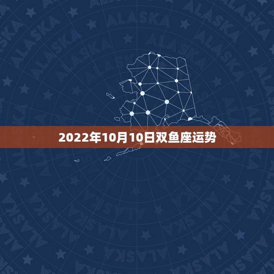 2022年10月10日双鱼座运势,双鱼座10月运势 2022年10月10日双鱼座运势,双鱼座10月运势